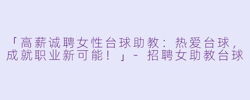 「高薪诚聘女性台球助教:热爱台球,成就职业新可能!」-招聘女助教台球