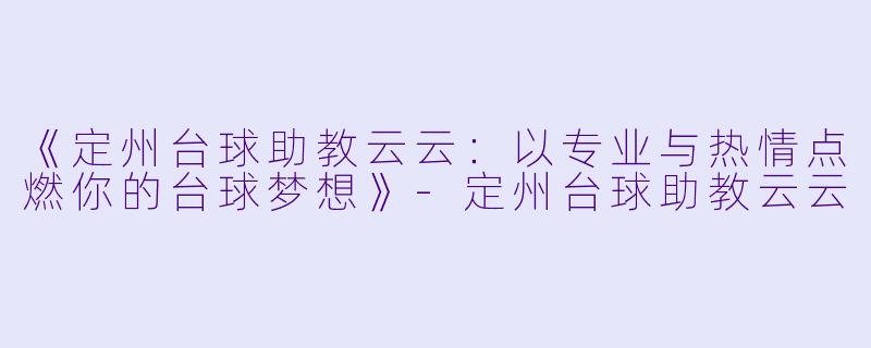 《定州台球助教云云:以专业与热情点燃你的台球梦想》-定州台球助教云云