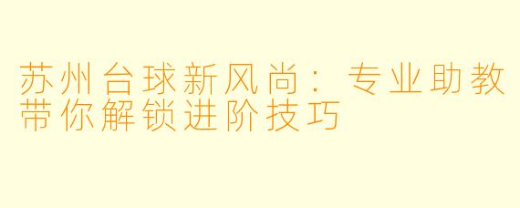 苏州台球新风尚:专业助教带你解锁进阶技巧