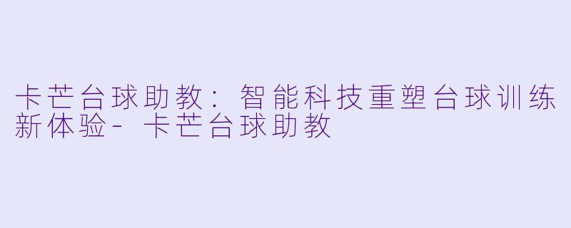 卡芒台球助教:智能科技重塑台球训练新体验-卡芒台球助教