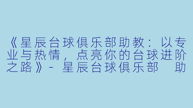 《星辰台球俱乐部助教:以专业与热情,点亮你的台球进阶之路》-星辰台球俱乐部 助教