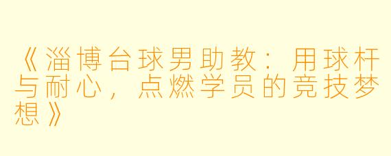 《淄博台球男助教:用球杆与耐心,点燃学员的竞技梦想》