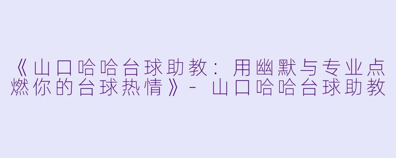《山口哈哈台球助教:用幽默与专业点燃你的台球热情》-山口哈哈台球助教
