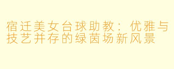 宿迁美女台球助教:优雅与技艺并存的绿茵场新风景