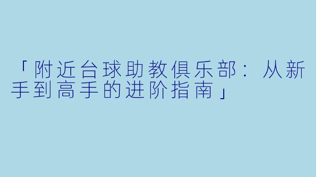 「附近台球助教俱乐部:从新手到高手的进阶指南」