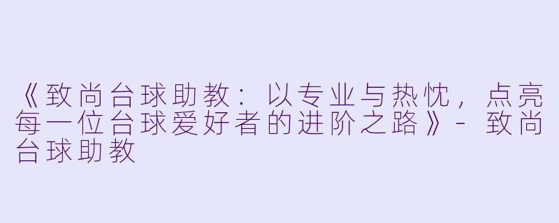 《致尚台球助教:以专业与热忱,点亮每一位台球爱好者的进阶之路》-致尚台球助教