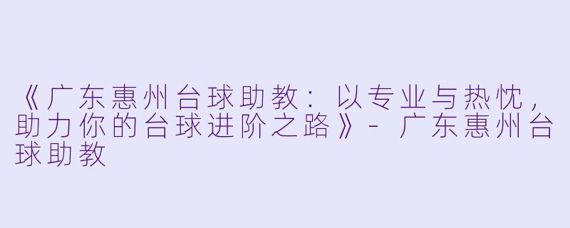 《广东惠州台球助教:以专业与热忱,助力你的台球进阶之路》-广东惠州台球助教
