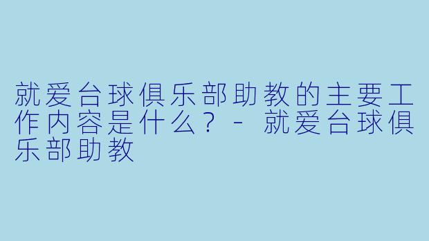 就爱台球俱乐部助教的主要工作内容是什么？