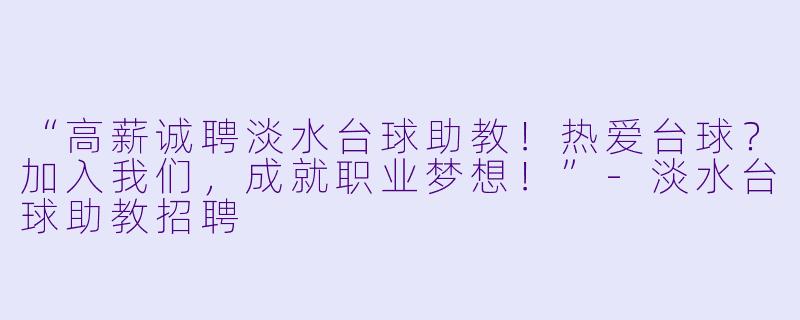 “高薪诚聘淡水台球助教!热爱台球?加入我们,成就职业梦想!”-淡水台球助教招聘