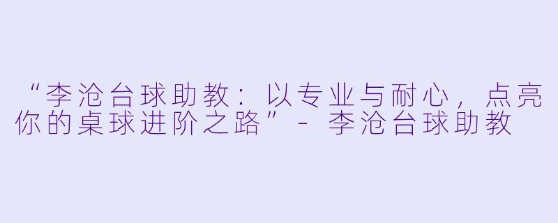“李沧台球助教:以专业与耐心,点亮你的桌球进阶之路”-李沧台球助教