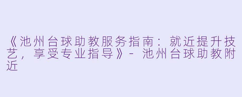 《池州台球助教服务指南：就近提升技艺，享受专业指导》-池州台球助教附近