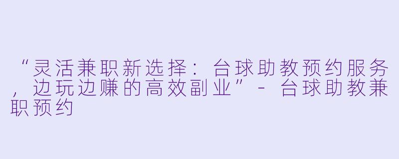 “灵活兼职新选择:台球助教预约服务,边玩边赚的高效副业”-台球助教兼职预约