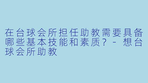 在台球会所担任助教需要具备哪些基本技能和素质?-想台球会所助教