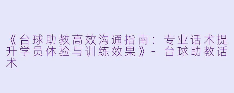《台球助教高效沟通指南:专业话术提升学员体验与训练效果》-台球助教话术