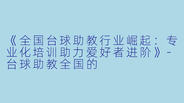 《全国台球助教行业崛起:专业化培训助力爱好者进阶》-台球助教全国的