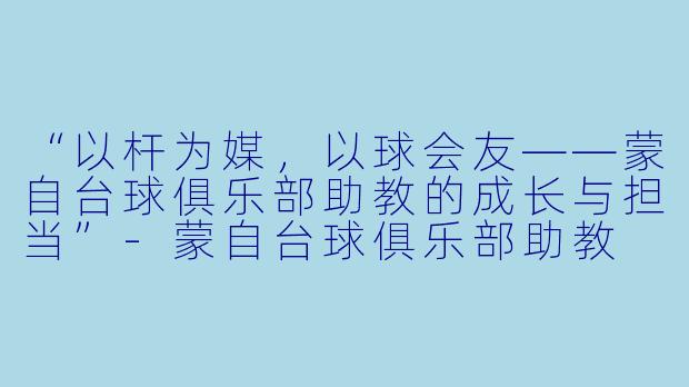 “以杆为媒,以球会友——蒙自台球俱乐部助教的成长与担当”-蒙自台球俱乐部助教