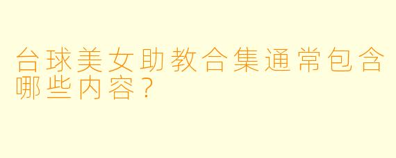 台球美女助教合集通常包含哪些内容?