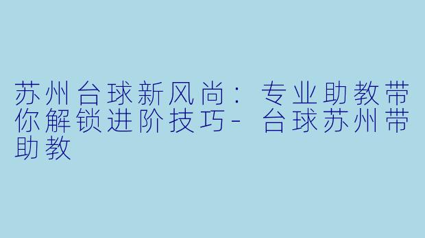 苏州台球新风尚:专业助教带你解锁进阶技巧-台球苏州带助教