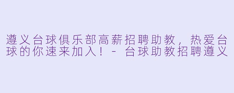 遵义台球俱乐部高薪招聘助教,热爱台球的你速来加入!-台球助教招聘遵义