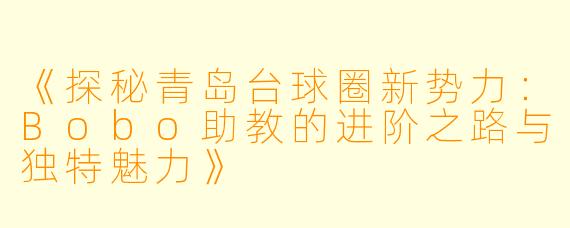 《探秘青岛台球圈新势力:Bobo助教的进阶之路与独特魅力》