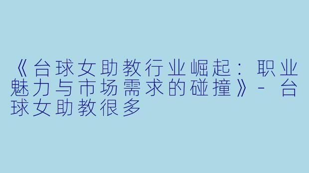 《台球女助教行业崛起:职业魅力与市场需求的碰撞》-台球女助教很多