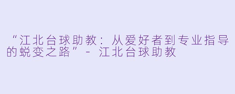 “江北台球助教:从爱好者到专业指导的蜕变之路”-江北台球助教