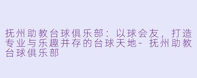 抚州助教台球俱乐部:以球会友,打造专业与乐趣并存的台球天地-抚州助教台球俱乐部