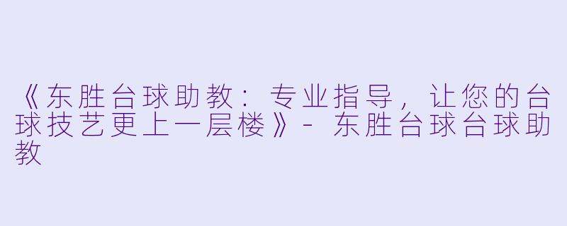 《东胜台球助教:专业指导,让您的台球技艺更上一层楼》-东胜台球台球助教