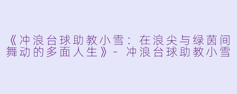 《冲浪台球助教小雪:在浪尖与绿茵间舞动的多面人生》-冲浪台球助教小雪