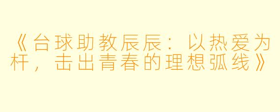 《台球助教辰辰:以热爱为杆,击出青春的理想弧线》