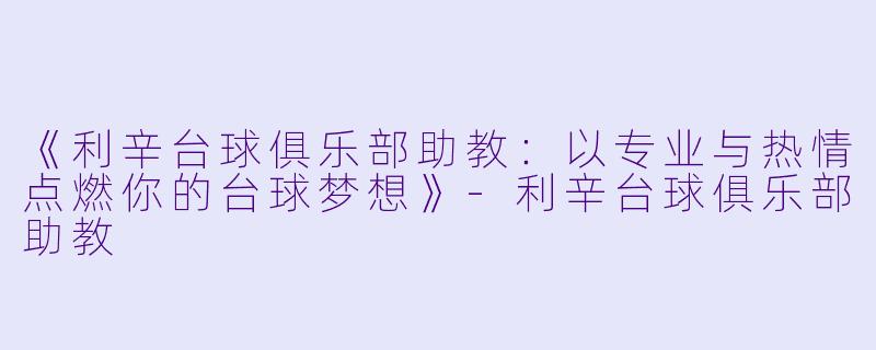 《利辛台球俱乐部助教:以专业与热情点燃你的台球梦想》-利辛台球俱乐部助教