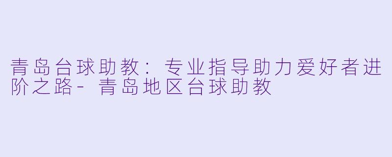 青岛台球助教:专业指导助力爱好者进阶之路-青岛地区台球助教