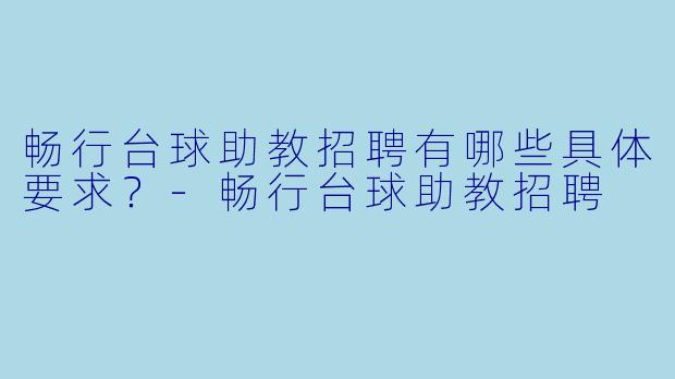 畅行台球助教招聘有哪些具体要求?-畅行台球助教招聘