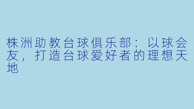 株洲助教台球俱乐部:以球会友,打造台球爱好者的理想天地