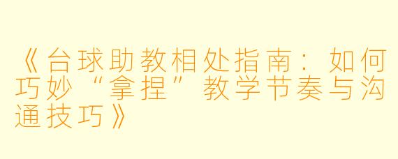 《台球助教相处指南:如何巧妙“拿捏”教学节奏与沟通技巧》