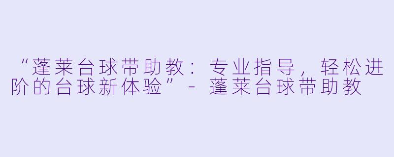 “蓬莱台球带助教:专业指导,轻松进阶的台球新体验”-蓬莱台球带助教