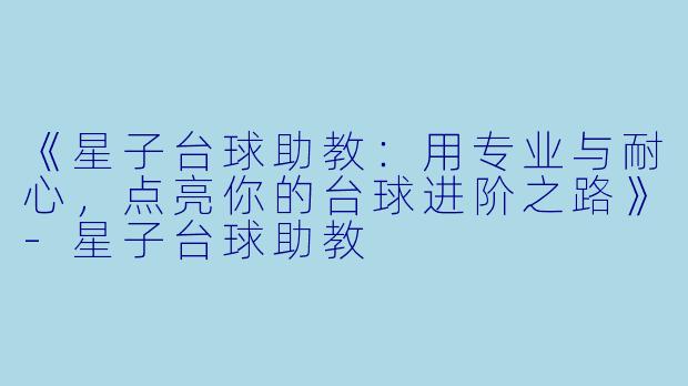 《星子台球助教:用专业与耐心,点亮你的台球进阶之路》-星子台球助教