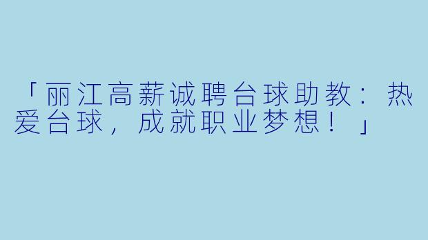 「丽江高薪诚聘台球助教:热爱台球,成就职业梦想!」