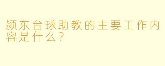 颍东台球助教的主要工作内容是什么？