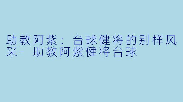 助教阿紫:台球健将的别样风采-助教阿紫健将台球