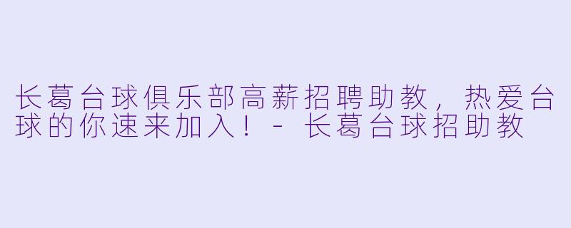 长葛台球俱乐部高薪招聘助教,热爱台球的你速来加入!-长葛台球招助教