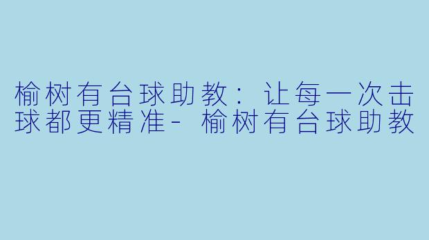 榆树有台球助教:让每一次击球都更精准-榆树有台球助教