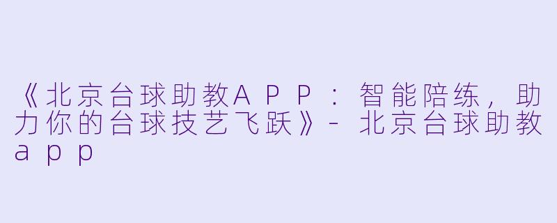 《北京台球助教APP:智能陪练,助力你的台球技艺飞跃》-北京台球助教app