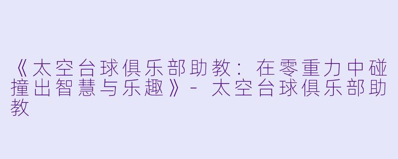 《太空台球俱乐部助教:在零重力中碰撞出智慧与乐趣》-太空台球俱乐部助教