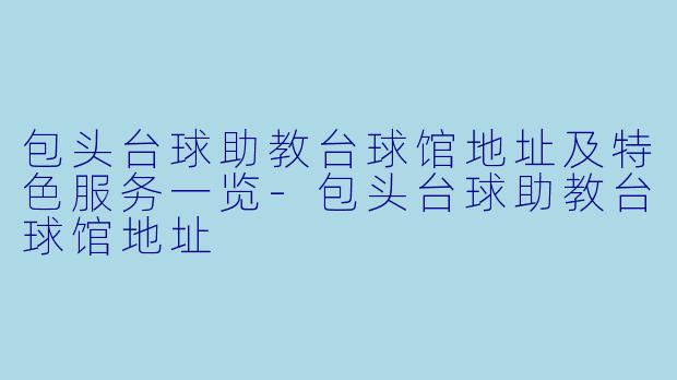包头台球助教台球馆地址及特色服务一览-包头台球助教台球馆地址