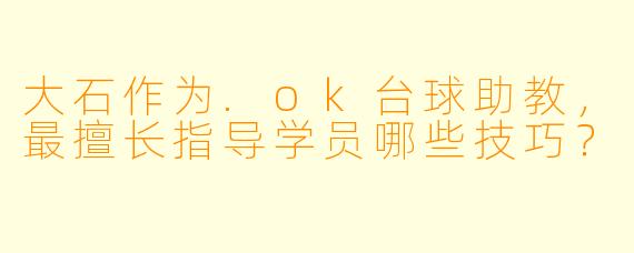 大石作为.ok台球助教,最擅长指导学员哪些技巧?