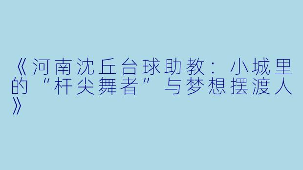 《河南沈丘台球助教:小城里的“杆尖舞者”与梦想摆渡人》