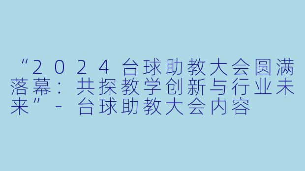 “2024台球助教大会圆满落幕:共探教学创新与行业未来”-台球助教大会内容