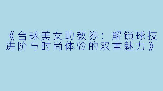 《台球美女助教券:解锁球技进阶与时尚体验的双重魅力》