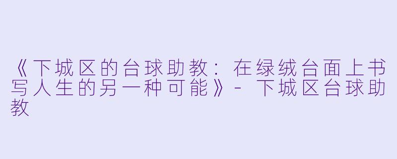 《下城区的台球助教:在绿绒台面上书写人生的另一种可能》-下城区台球助教